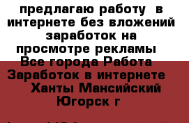 предлагаю работу  в интернете без вложений,заработок на просмотре рекламы - Все города Работа » Заработок в интернете   . Ханты-Мансийский,Югорск г.